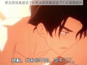 男主床戏真进去了H 男主床戏真进去了？H 级限制片