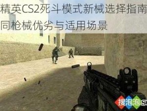 反恐精英CS2死斗模式新械选择指南：解析不同枪械优劣与适用场景