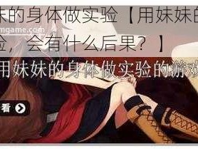 用妹妹的身体做实验【用妹妹的身体做实验，会有什么后果？】