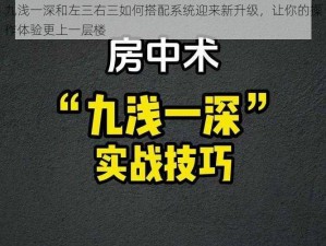 九浅一深和左三右三如何搭配系统迎来新升级，让你的操作体验更上一层楼