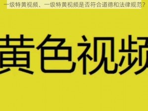 一级特黄视频、一级特黄视频是否符合道德和法律规范？