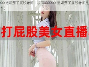 XXXXXX泡妞茄子屁股老师【求问XXXXXX 泡妞茄子屁股老师是何许人也？】