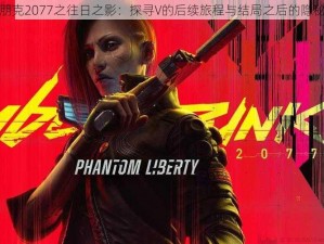 赛博朋克2077之往日之影：探寻V的后续旅程与结局之后的隐秘故事