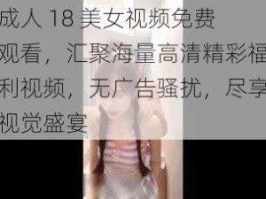 成人 18 美女视频免费观看，汇聚海量高清精彩福利视频，无广告骚扰，尽享视觉盛宴