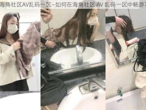 海角社区AV乱码一区—如何在海角社区 AV 乱码一区中畅游？