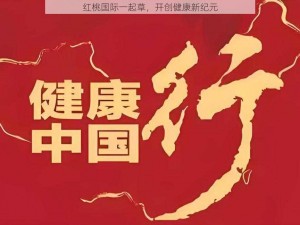 红桃国际一起草，开创健康新纪元