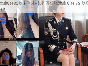 张津瑜9分35秒未删减—如何评价张津瑜 9 分 35 秒视频事件？