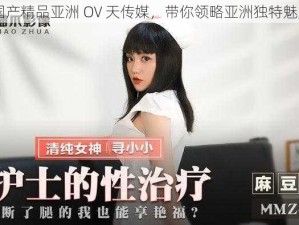 国产精品亚洲 OV 天传媒，带你领略亚洲独特魅力