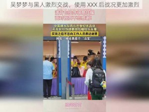 吴梦梦与黑人激烈交战，使用 XXX 后战况更加激烈