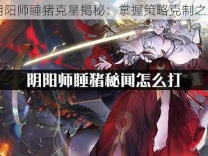 阴阳师睡猪克星揭秘：掌握策略克制之道