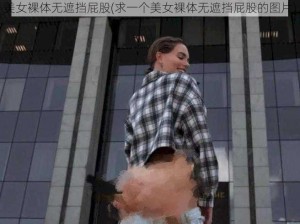 美女裸体无遮挡屁股(求一个美女裸体无遮挡屁股的图片)