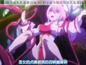 3D护士被X触手怪乳乳羞羞动漫;3D 护士被 X 触手怪乳乳羞羞的动漫场景