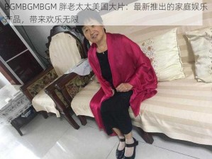 BGMBGMBGM 胖老太太美国大片：最新推出的家庭娱乐产品，带来欢乐无限