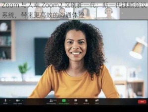 Zoom 与人幸 Zoom2 区别新一代：新一代视频会议系统，带来更高效的沟通体验