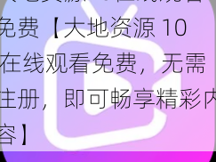 大地资源10在线观看免费【大地资源 10 在线观看免费，无需注册，即可畅享精彩内容】