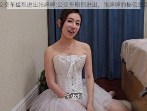 公交车猛烈进出张婷婷;公交车剧烈进出，张婷婷的秘密生活