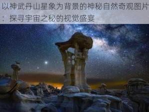 以神武丹山星象为背景的神秘自然奇观图片：探寻宇宙之秘的视觉盛宴