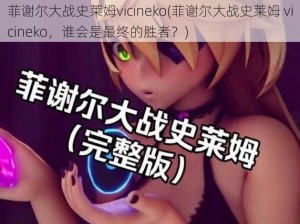 菲谢尔大战史莱姆vicineko(菲谢尔大战史莱姆 vicineko，谁会是最终的胜者？)