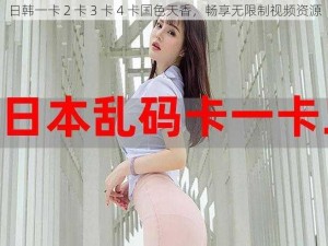 日韩一卡 2 卡 3 卡 4 卡国色天香，畅享无限制视频资源