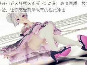 扒开小乔 X 狂揉 X 难受 3d 动漫：高清画质，极致体验，让你感受前所未有的视觉冲击