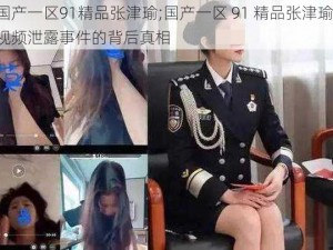 国产一区91精品张津瑜;国产一区 91 精品张津瑜：视频泄露事件的背后真相