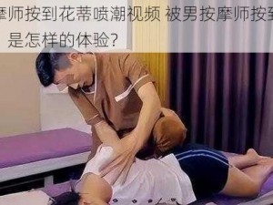 被男按摩师按到花蒂喷潮视频 被男按摩师按到花蒂喷潮视频：是怎样的体验？