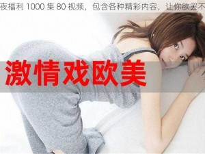 午夜福利 1000 集 80 视频，包含各种精彩内容，让你欲罢不能