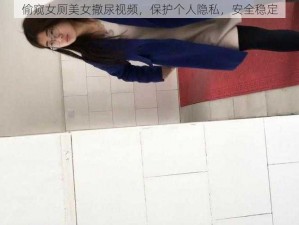 偷窥女厕美女撒尿视频，保护个人隐私，安全稳定