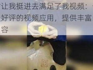 公翁让我挺进去满足了我视频：一款备受好评的视频应用，提供丰富的精彩内容