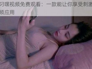 日本叼嘿视频免费观看：一款能让你享受刺激体验的视频应用