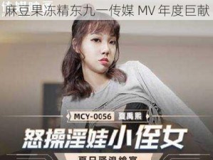 麻豆果冻精东九一传媒 MV 年度巨献