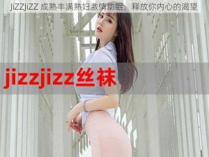 JiZZJiZZ 成熟丰满熟妇激情助眠，释放你内心的渴望