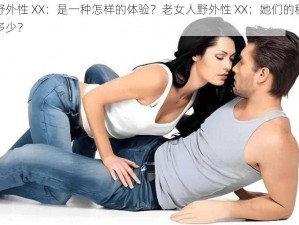 少妇野外性 XX：是一种怎样的体验？老女人野外性 XX：她们的秘密你知道多少？