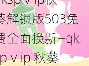 qkspⅴip秋葵解锁版503免费全面换新—qkspⅴip 秋葵解锁版 503 免费全面换新，全新版本等你来体验