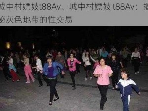 城中村嫖妓t88Av、城中村嫖妓 t88Av：揭秘灰色地带的性交易