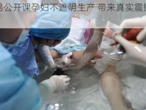 网易公开课孕妇不遮阴生产 带来真实震撼体验