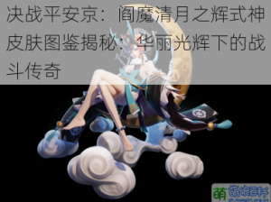 决战平安京：阎魔清月之辉式神皮肤图鉴揭秘：华丽光辉下的战斗传奇