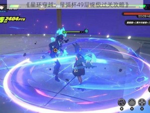 《星环穿越：星弧杯49层终极过关攻略》