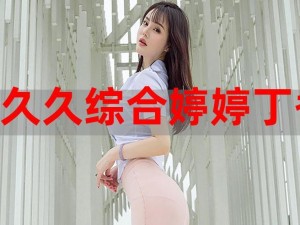 2022 色婷婷综合久久久，功能齐全，满足你的所有需求