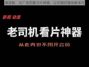 一款高清流畅、无广告的看污片神器，让你随时随地畅享污片世界