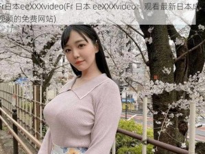 Fr日本eeXXXvideo(Fr 日本 eeXXXvideo：观看最新日本成人视频的免费网站)