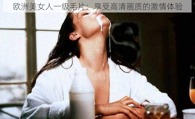 欧洲美女人一级毛片：享受高清画质的激情体验