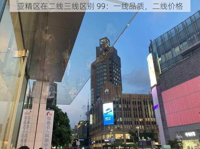 亚精区在二线三线区别 99：一线品质，二线价格