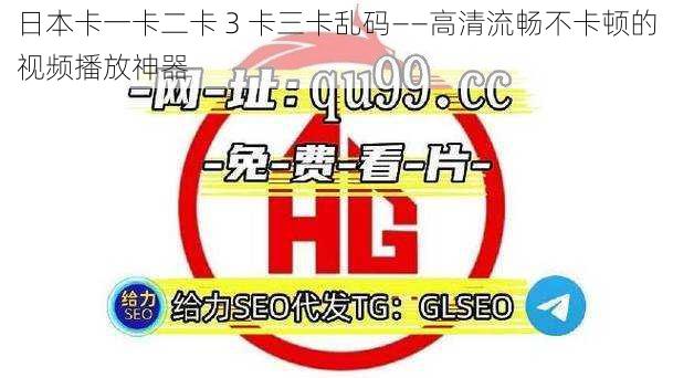 日本卡一卡二卡 3 卡三卡乱码——高清流畅不卡顿的视频播放神器