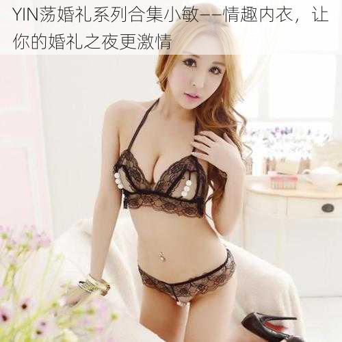 YIN荡婚礼系列合集小敏——情趣内衣，让你的婚礼之夜更激情