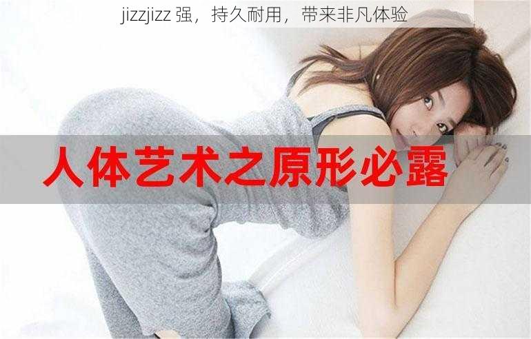 jizzjizz 强，持久耐用，带来非凡体验