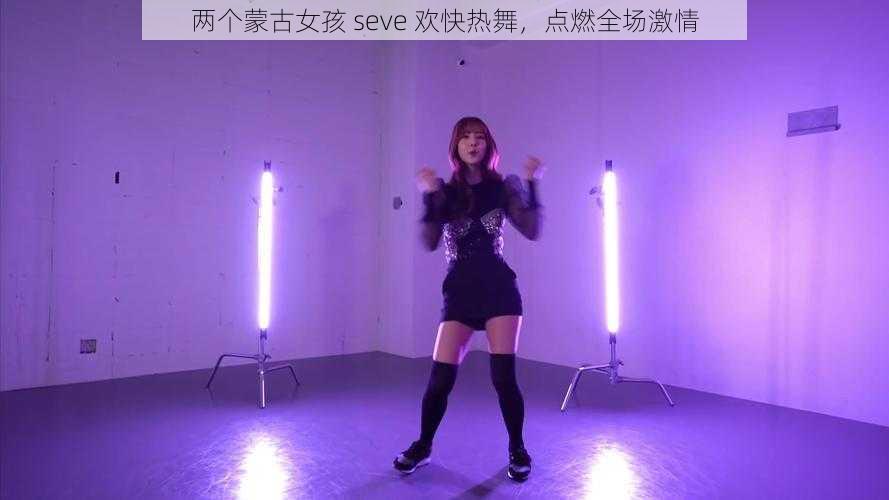 两个蒙古女孩 seve 欢快热舞，点燃全场激情