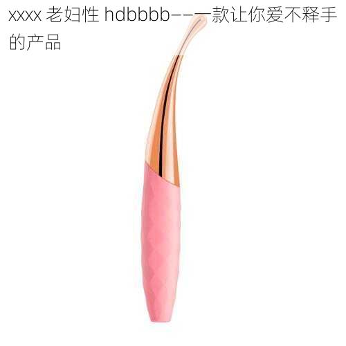 xxxx 老妇性 hdbbbb——一款让你爱不释手的产品