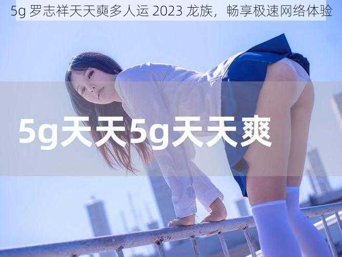 5g 罗志祥天天奭多人运 2023 龙族，畅享极速网络体验