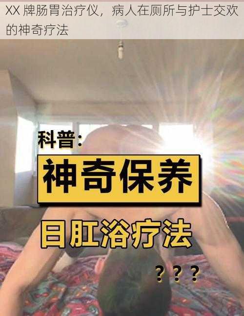 XX 牌肠胃治疗仪，病人在厕所与护士交欢的神奇疗法